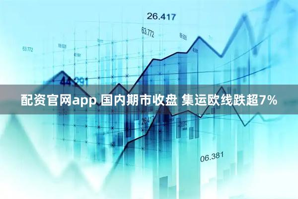 配资官网app 国内期市收盘 集运欧线跌超7%
