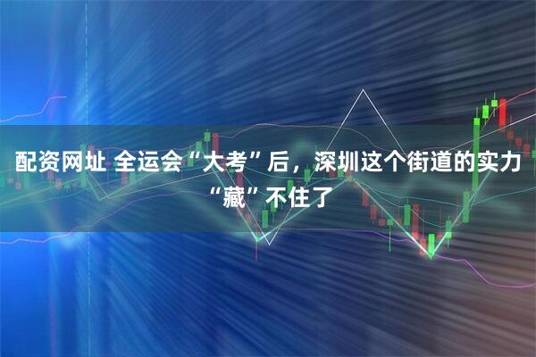 配资网址 全运会“大考”后，深圳这个街道的实力“藏”不住了