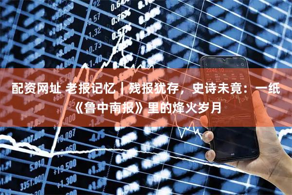 配资网址 老报记忆｜残报犹存，史诗未竟：一纸《鲁中南报》里的烽火岁月