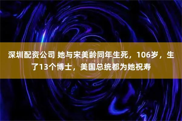 深圳配资公司 她与宋美龄同年生死，106岁，生了13个博士，美国总统都为她祝寿