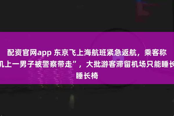 配资官网app 东京飞上海航班紧急返航，乘客称“机上一男子被警察带走”，大批游客滞留机场只能睡长椅