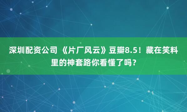 深圳配资公司 《片厂风云》豆瓣8.5！藏在笑料里的神套路你看懂了吗？