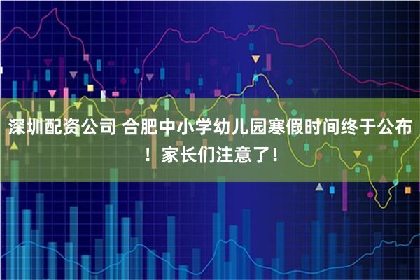 深圳配资公司 合肥中小学幼儿园寒假时间终于公布！家长们注意了！