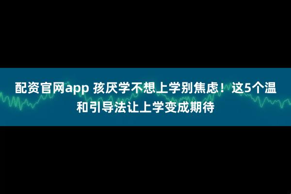 配资官网app 孩厌学不想上学别焦虑！这5个温和引导法让上学变成期待