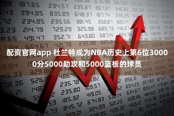 配资官网app 杜兰特成为NBA历史上第6位30000分5000助攻和5000篮板的球员