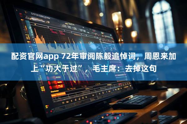 配资官网app 72年审阅陈毅追悼词，周恩来加上“功大于过”，毛主席：去掉这句