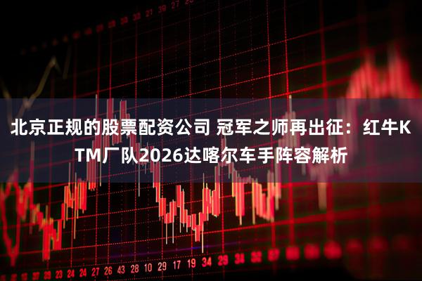 北京正规的股票配资公司 冠军之师再出征：红牛KTM厂队2026达喀尔车手阵容解析