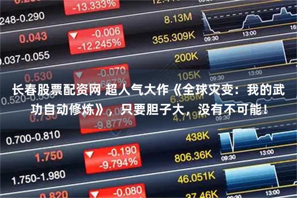 长春股票配资网 超人气大作《全球灾变：我的武功自动修炼》，只要胆子大，没有不可能！