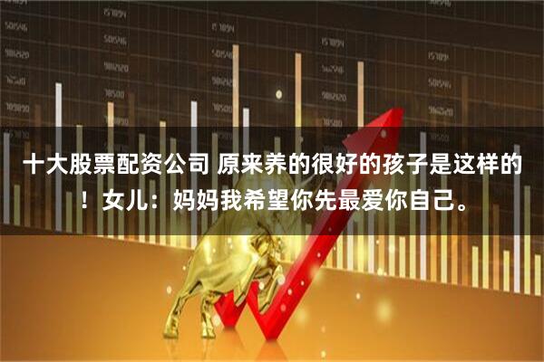 十大股票配资公司 原来养的很好的孩子是这样的！女儿：妈妈我希望你先最爱你自己。