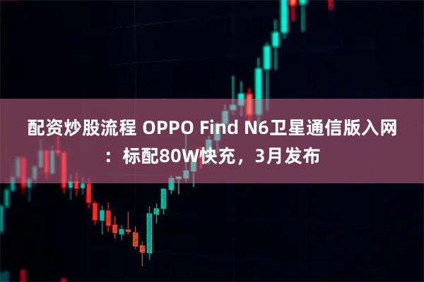 配资炒股流程 OPPO Find N6卫星通信版入网：标配80W快充，3月发布