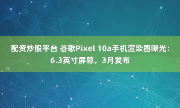 配资炒股平台 谷歌Pixel 10a手机渲染图曝光：6.3英寸屏幕，3月发布