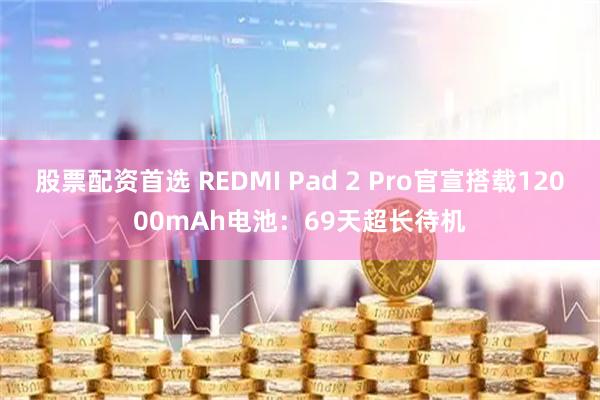 股票配资首选 REDMI Pad 2 Pro官宣搭载12000mAh电池：69天超长待机