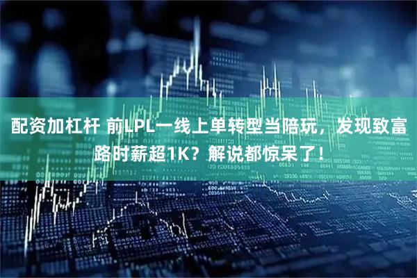 配资加杠杆 前LPL一线上单转型当陪玩，发现致富路时薪超1K？解说都惊呆了！