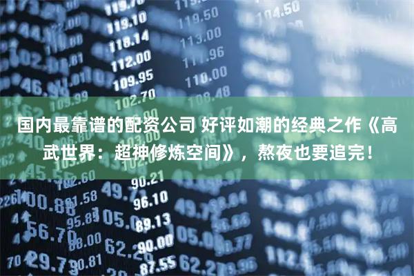 国内最靠谱的配资公司 好评如潮的经典之作《高武世界：超神修炼空间》，熬夜也要追完！