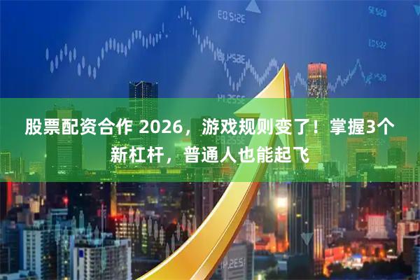 股票配资合作 2026，游戏规则变了！掌握3个新杠杆，普通人也能起飞