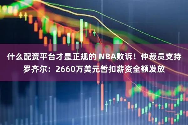 什么配资平台才是正规的 NBA败诉！仲裁员支持罗齐尔：2660万美元暂扣薪资全额发放
