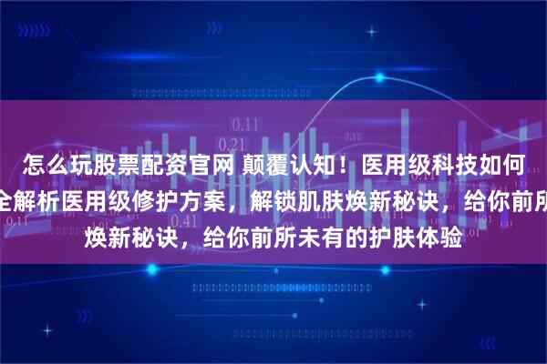 怎么玩股票配资官网 颠覆认知！医用级科技如何重塑健康肌肤？全解析医用级修护方案，解锁肌肤焕新秘诀，给你前所未有的护肤体验