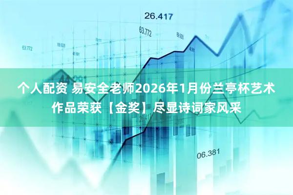 个人配资 易安全老师2026年1月份兰亭杯艺术作品荣获【金奖】尽显诗词家风采