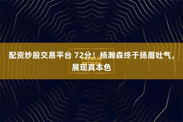 配资炒股交易平台 72分！杨瀚森终于扬眉吐气，展现真本色
