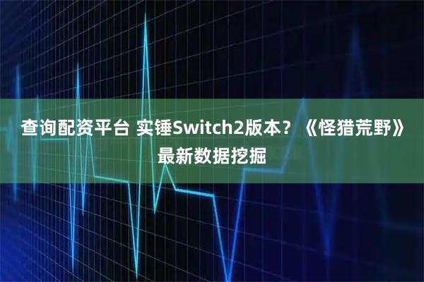 查询配资平台 实锤Switch2版本？《怪猎荒野》最新数据挖掘