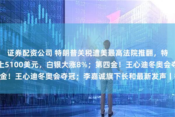 证券配资公司 特朗普关税遭美最高法院推翻，特朗普：可耻；黄金站上5100美元，白银大涨8%；第四金！王心迪冬奥会夺冠；李嘉诚旗下长和最新发声丨每经早参