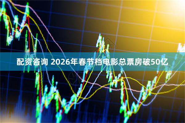 配资咨询 2026年春节档电影总票房破50亿