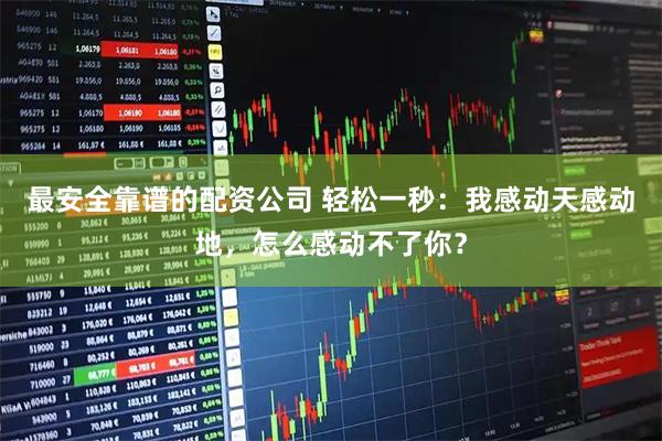 最安全靠谱的配资公司 轻松一秒：我感动天感动地，怎么感动不了你？