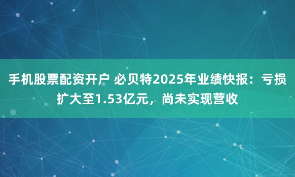 手机股票配资开户 必贝特2025年业绩快报：亏损扩大至1.53亿元，尚未实现营收