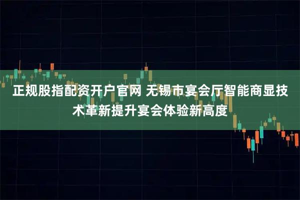正规股指配资开户官网 无锡市宴会厅智能商显技术革新提升宴会体验新高度