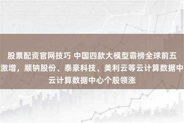 股票配资官网技巧 中国四款大模型霸榜全球前五，算力需求激增，顺钠股份、泰豪科技、美利云等云计算数据中心个股领涨