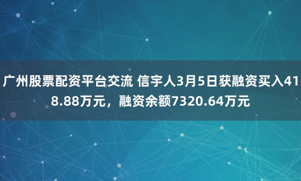 广州股票配资平台交流 信宇人3月5日获融资买入418.88万元，融资余额7320.64万元