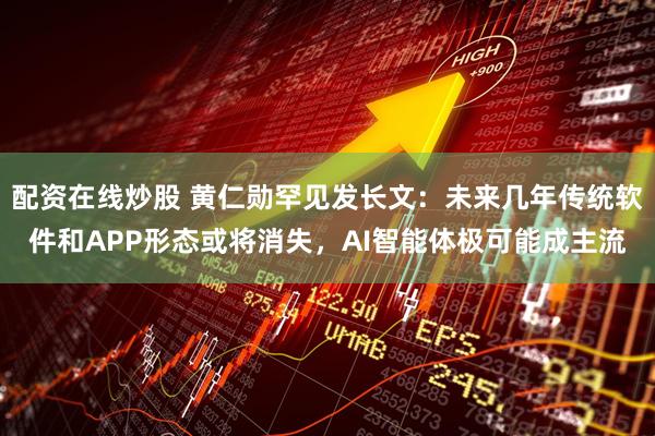 配资在线炒股 黄仁勋罕见发长文：未来几年传统软件和APP形态或将消失，AI智能体极可能成主流