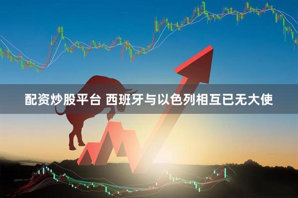 配资炒股平台 西班牙与以色列相互已无大使