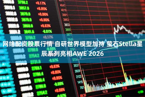网络配资股票行情 自研世界模型加持 萤石Stella星辰系列亮相AWE 2026
