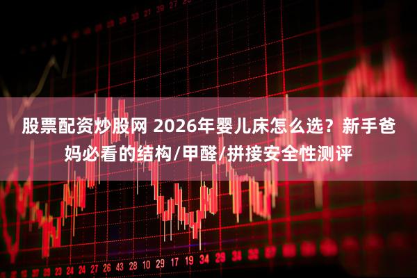 股票配资炒股网 2026年婴儿床怎么选？新手爸妈必看的结构/甲醛/拼接安全性测评