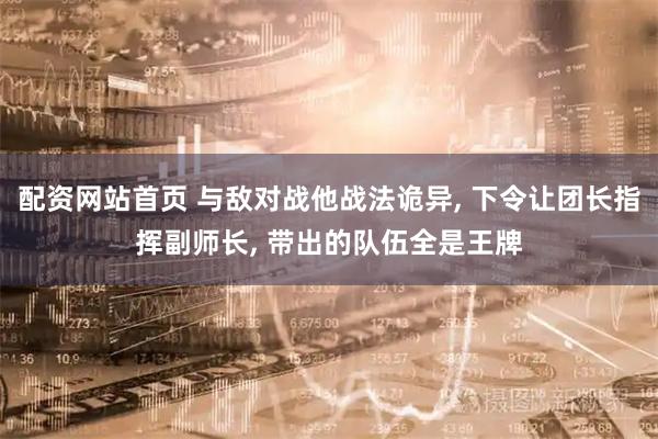 配资网站首页 与敌对战他战法诡异, 下令让团长指挥副师长, 带出的队伍全是王牌