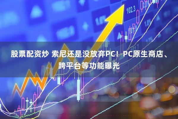 股票配资炒 索尼还是没放弃PC！PC原生商店、跨平台等功能曝光