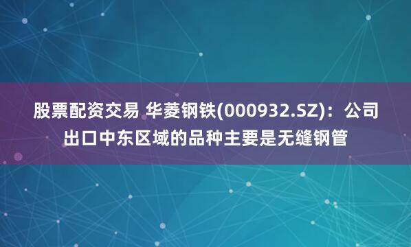 股票配资交易 华菱钢铁(000932.SZ)：公司出口中东区域的品种主要是无缝钢管