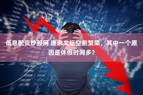 低息配资炒股网 唐宋文坛空前繁荣，其中一个原因是休假时间多？