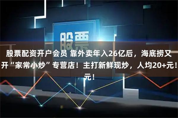 股票配资开户会员 靠外卖年入26亿后，海底捞又开“家常小炒”专营店！主打新鲜现炒，人均20+元！
