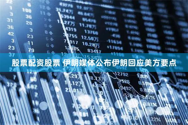 股票配资股票 伊朗媒体公布伊朗回应美方要点