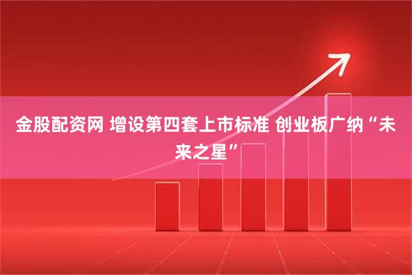 金股配资网 增设第四套上市标准 创业板广纳“未来之星”