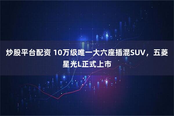炒股平台配资 10万级唯一大六座插混SUV，五菱星光L正式上市