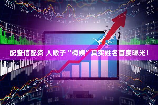 配查信配资 人贩子“梅姨”真实姓名首度曝光！