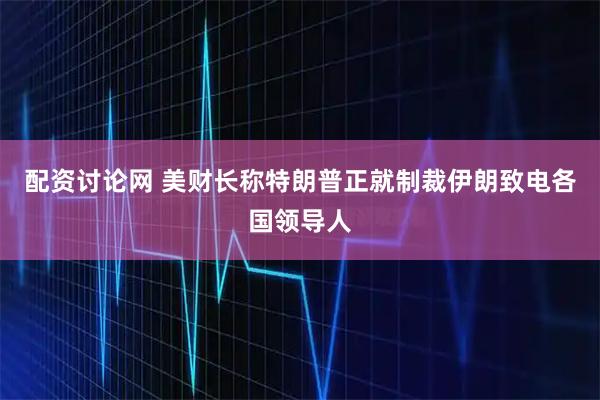 配资讨论网 美财长称特朗普正就制裁伊朗致电各国领导人