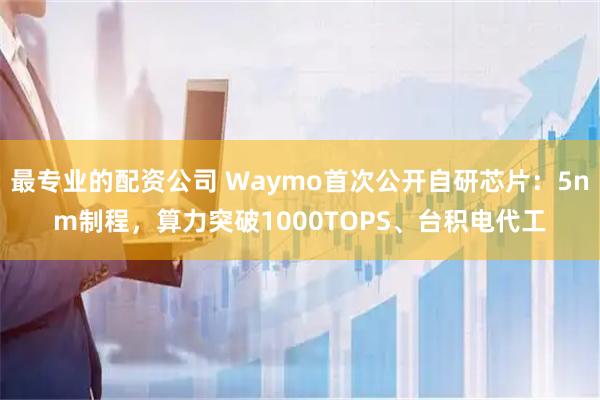 最专业的配资公司 Waymo首次公开自研芯片：5nm制程，算力突破1000TOPS、台积电代工