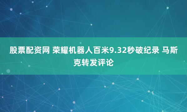 股票配资网 荣耀机器人百米9.32秒破纪录 马斯克转发评论
